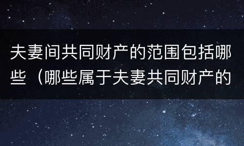 夫妻间共同财产的范围包括哪些（哪些属于夫妻共同财产的范围）