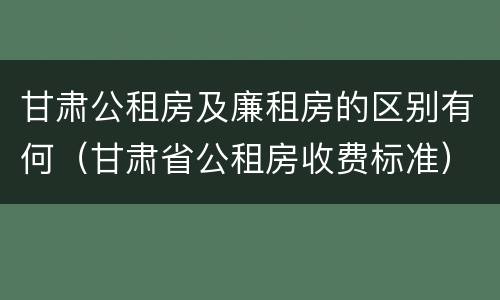 甘肃公租房及廉租房的区别有何（甘肃省公租房收费标准）