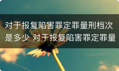对于报复陷害罪定罪量刑档次是多少 对于报复陷害罪定罪量刑档次是多少啊