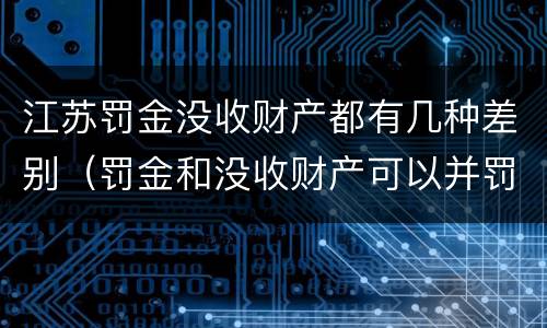 江苏罚金没收财产都有几种差别（罚金和没收财产可以并罚吗）