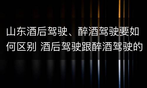 山东酒后驾驶、醉酒驾驶要如何区别 酒后驾驶跟醉酒驾驶的区别