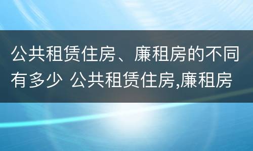 公共租赁住房、廉租房的不同有多少 公共租赁住房,廉租房的不同有多少个