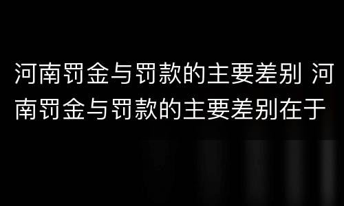 河南罚金与罚款的主要差别 河南罚金与罚款的主要差别在于