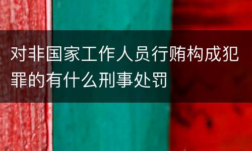 对非国家工作人员行贿构成犯罪的有什么刑事处罚