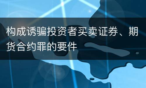 构成诱骗投资者买卖证券、期货合约罪的要件