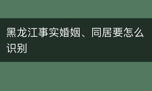 黑龙江事实婚姻、同居要怎么识别