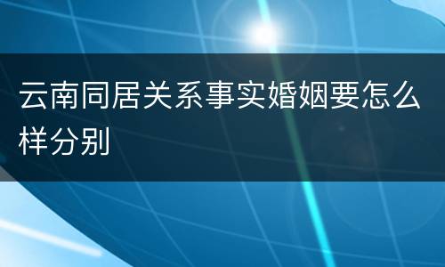 云南同居关系事实婚姻要怎么样分别