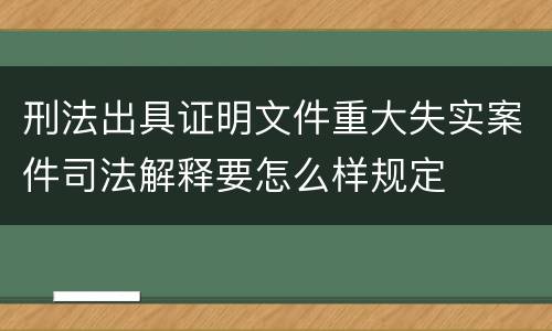 刑法出具证明文件重大失实案件司法解释要怎么样规定