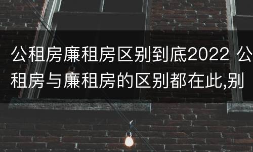 公租房廉租房区别到底2022 公租房与廉租房的区别都在此,别再搞错了!