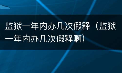 监狱一年内办几次假释（监狱一年内办几次假释啊）