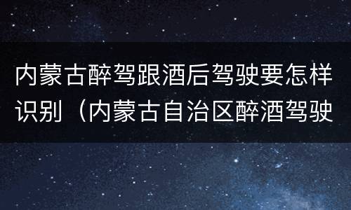 内蒙古醉驾跟酒后驾驶要怎样识别（内蒙古自治区醉酒驾驶机动车犯罪行为查处程序规定）