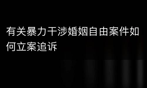 有关暴力干涉婚姻自由案件如何立案追诉