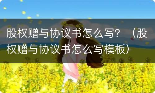 股权赠与协议书怎么写？（股权赠与协议书怎么写模板）