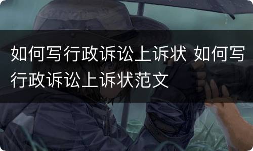 如何写行政诉讼上诉状 如何写行政诉讼上诉状范文