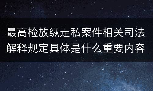 最高检放纵走私案件相关司法解释规定具体是什么重要内容