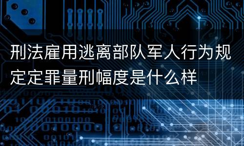刑法雇用逃离部队军人行为规定定罪量刑幅度是什么样
