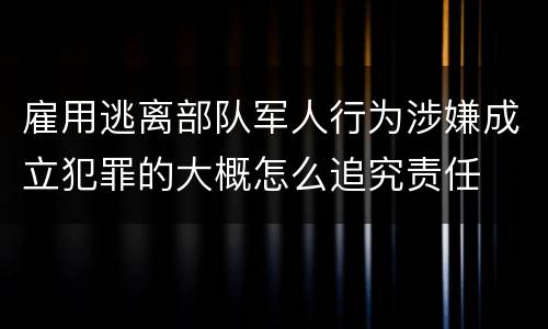 雇用逃离部队军人行为涉嫌成立犯罪的大概怎么追究责任