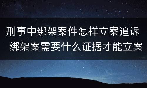 刑事中绑架案件怎样立案追诉 绑架案需要什么证据才能立案