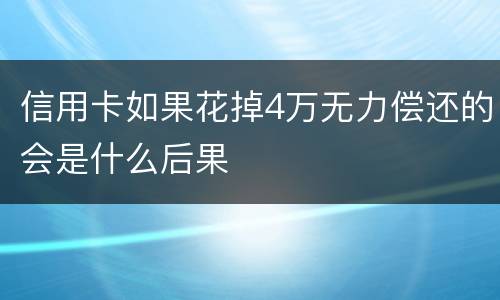信用卡如果花掉4万无力偿还的会是什么后果