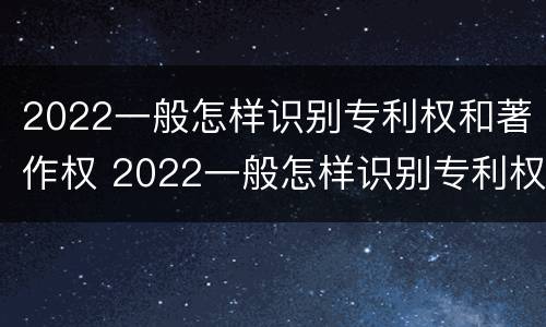 2022一般怎样识别专利权和著作权 2022一般怎样识别专利权和著作权的区别