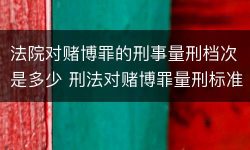 法院对赌博罪的刑事量刑档次是多少 刑法对赌博罪量刑标准