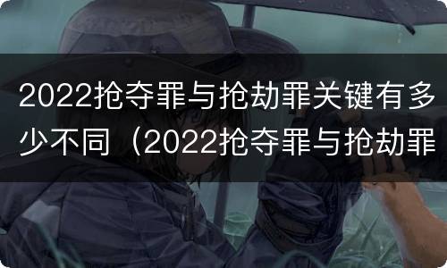 2022抢夺罪与抢劫罪关键有多少不同（2022抢夺罪与抢劫罪关键有多少不同呢）