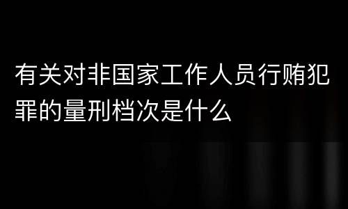 有关对非国家工作人员行贿犯罪的量刑档次是什么