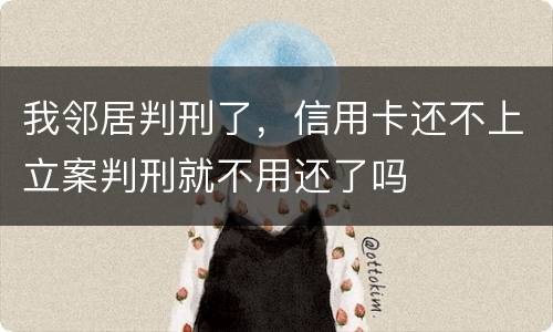 我邻居判刑了，信用卡还不上立案判刑就不用还了吗