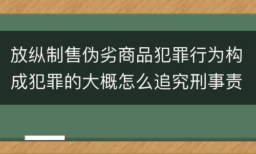 放纵制售伪劣商品犯罪行为构成犯罪的大概怎么追究刑事责任