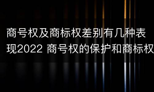 商号权及商标权差别有几种表现2022 商号权的保护和商标权的保护一样是全国性范围的