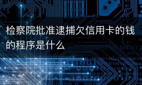 检察院批准逮捕欠信用卡的钱的程序是什么