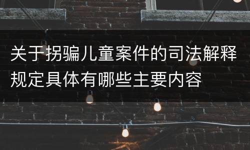 关于拐骗儿童案件的司法解释规定具体有哪些主要内容