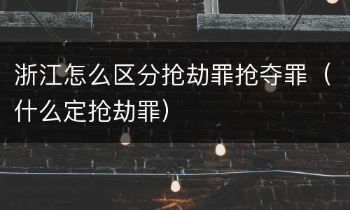 浙江怎么区分抢劫罪抢夺罪（什么定抢劫罪）