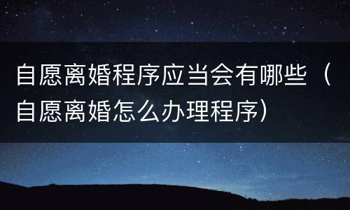 自愿离婚程序应当会有哪些（自愿离婚怎么办理程序）