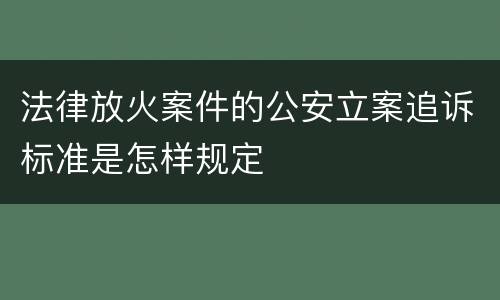 法律放火案件的公安立案追诉标准是怎样规定
