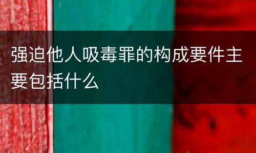 强迫他人吸毒罪的构成要件主要包括什么