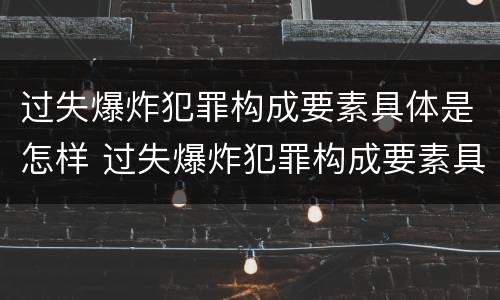 过失爆炸犯罪构成要素具体是怎样 过失爆炸犯罪构成要素具体是怎样构成的