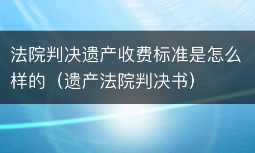 法院判决遗产收费标准是怎么样的（遗产法院判决书）