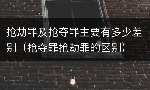 抢劫罪及抢夺罪主要有多少差别（抢夺罪抢劫罪的区别）