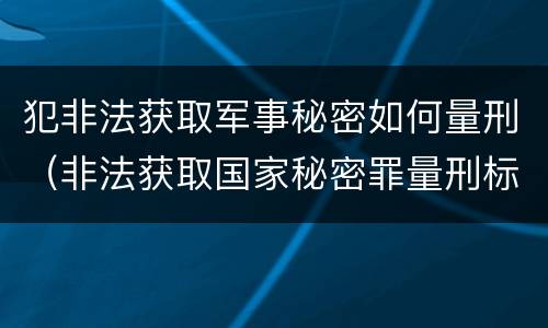 犯非法获取军事秘密如何量刑（非法获取国家秘密罪量刑标准）