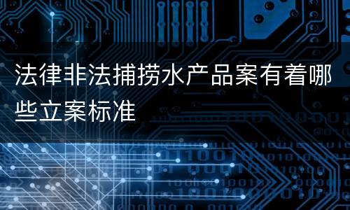 法律非法捕捞水产品案有着哪些立案标准