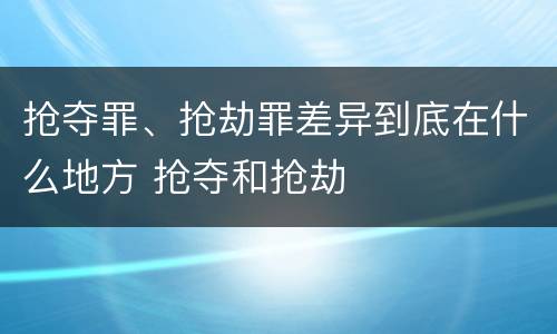 抢夺罪、抢劫罪差异到底在什么地方 抢夺和抢劫