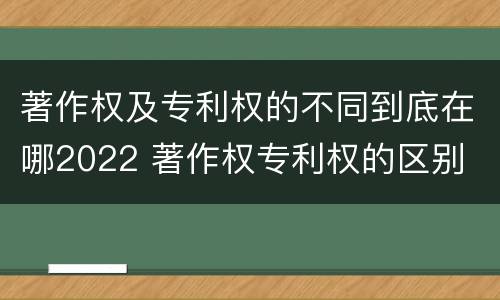 著作权及专利权的不同到底在哪2022 著作权专利权的区别