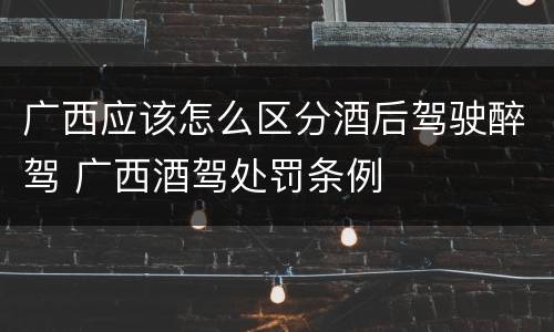 广西应该怎么区分酒后驾驶醉驾 广西酒驾处罚条例