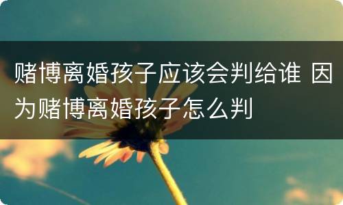 赌博离婚孩子应该会判给谁 因为赌博离婚孩子怎么判