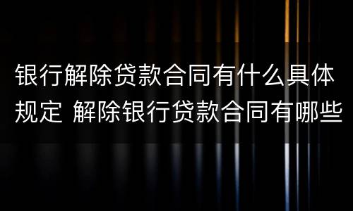 银行解除贷款合同有什么具体规定 解除银行贷款合同有哪些需要哪些手续