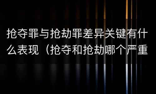 抢夺罪与抢劫罪差异关键有什么表现（抢夺和抢劫哪个严重）