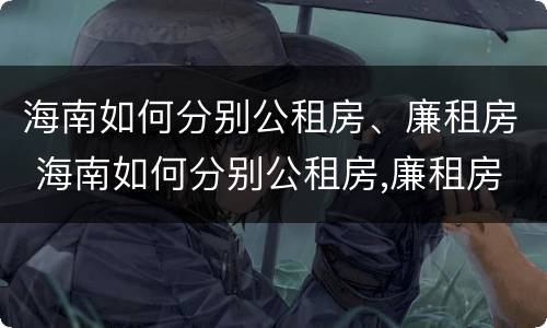 海南如何分别公租房、廉租房 海南如何分别公租房,廉租房和住宅