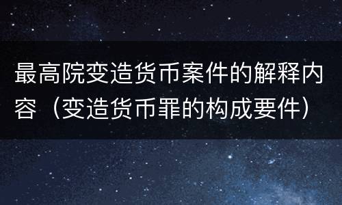最高院变造货币案件的解释内容（变造货币罪的构成要件）