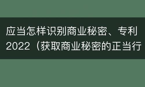 应当怎样识别商业秘密、专利2022（获取商业秘密的正当行为）